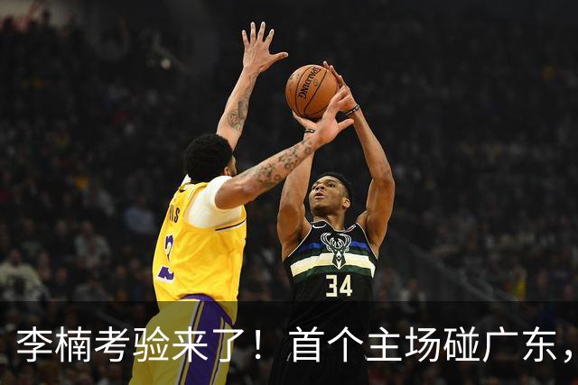 李楠考验来了！首个主场碰广东，3外援+周琦赵睿组强阵冲冠军，附首钢完整赛程